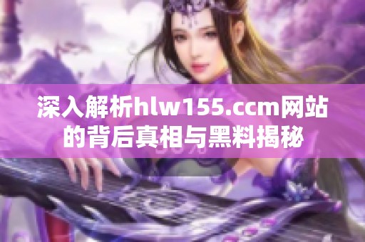 深入解析hlw155.ccm网站的背后真相与黑料揭秘