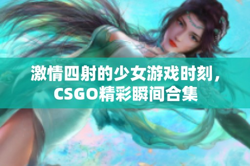 激情四射的少女游戏时刻，CSGO精彩瞬间合集