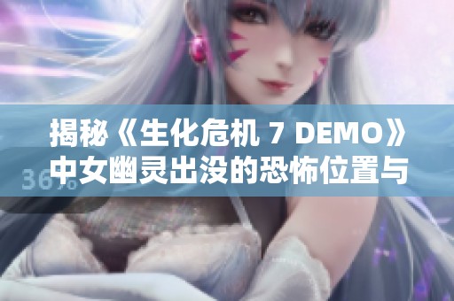 揭秘《生化危机 7 DEMO》中女幽灵出没的恐怖位置与秘密