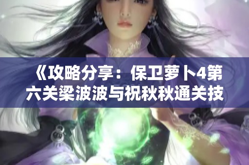 《攻略分享：保卫萝卜4第六关梁波波与祝秋秋通关技巧揭秘》