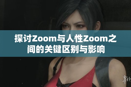 探讨Zoom与人性Zoom之间的关键区别与影响