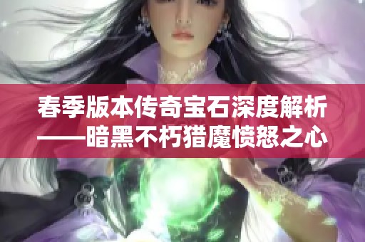 春季版本传奇宝石深度解析——暗黑不朽猎魔愤怒之心新玩法探秘