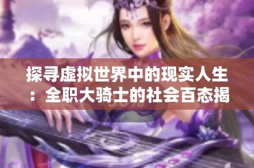 探寻虚拟世界中的现实人生：全职大骑士的社会百态揭秘