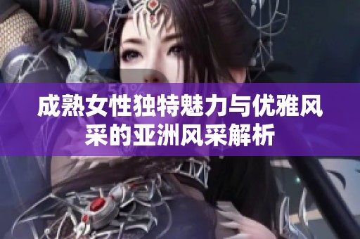 成熟女性独特魅力与优雅风采的亚洲风采解析