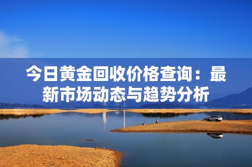 今日黄金回收价格查询：最新市场动态与趋势分析