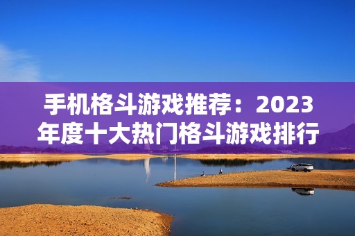 手机格斗游戏推荐：2023年度十大热门格斗游戏排行榜