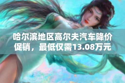 哈尔滨地区高尔夫汽车降价促销，最低仅需13.08万元，抓紧机会！