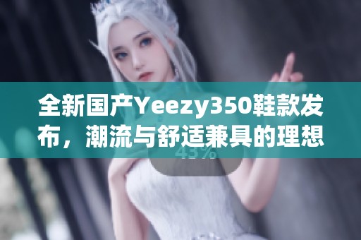 全新国产Yeezy350鞋款发布，潮流与舒适兼具的理想选择