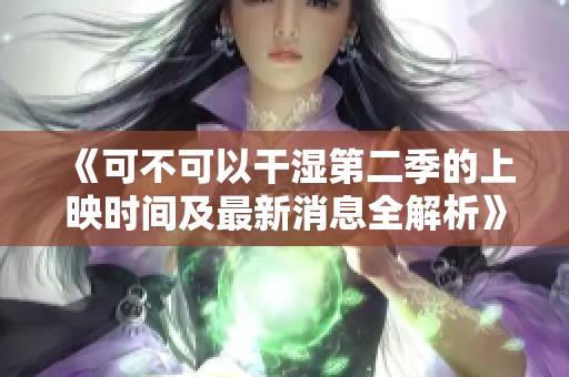 《可不可以干湿第二季的上映时间及最新消息全解析》