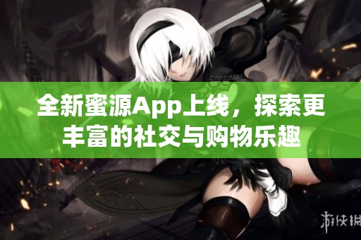 全新蜜源App上线，探索更丰富的社交与购物乐趣