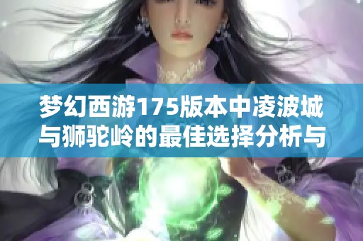 梦幻西游175版本中凌波城与狮驼岭的最佳选择分析与攻略