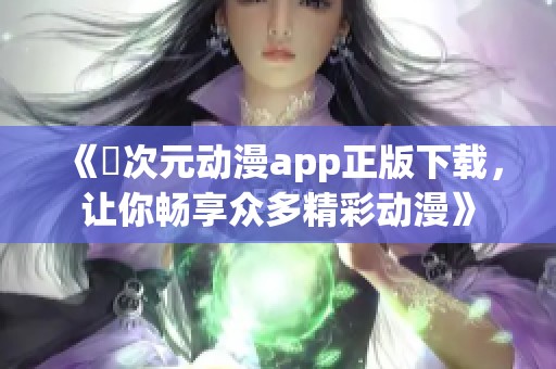 《囧次元动漫app正版下载，让你畅享众多精彩动漫》