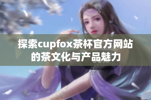 探索cupfox茶杯官方网站的茶文化与产品魅力