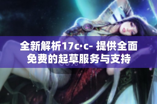 全新解析17c·c- 提供全面免费的起草服务与支持