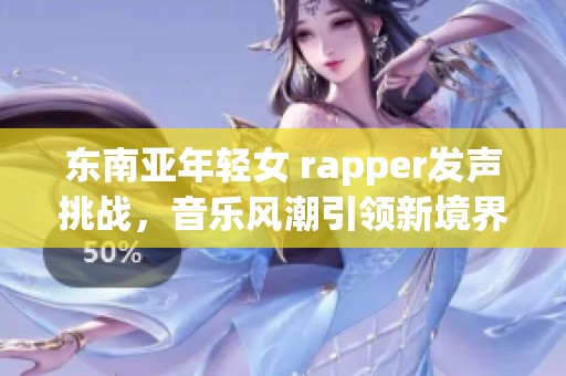 东南亚年轻女 rapper发声挑战，音乐风潮引领新境界