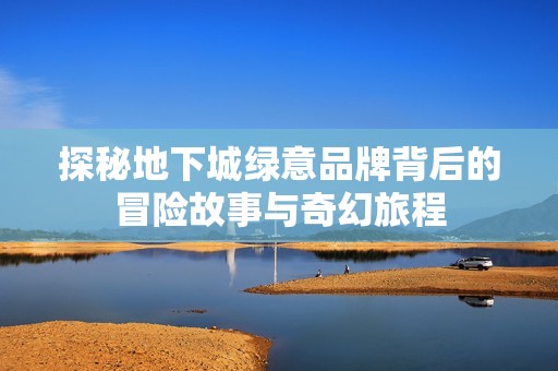 探秘地下城绿意品牌背后的冒险故事与奇幻旅程