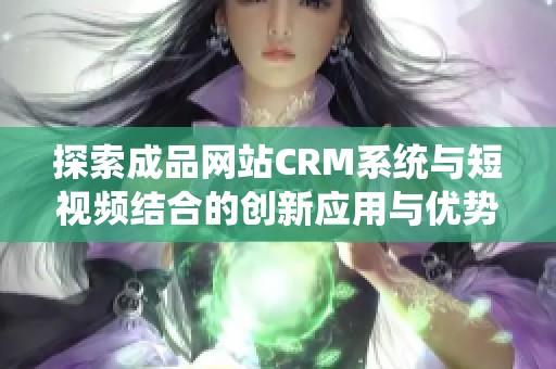 探索成品网站CRM系统与短视频结合的创新应用与优势