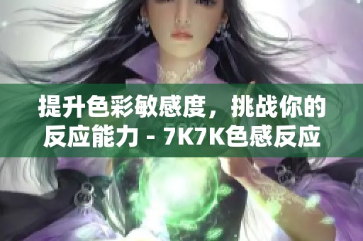 提升色彩敏感度，挑战你的反应能力 - 7K7K色感反应游戏大全