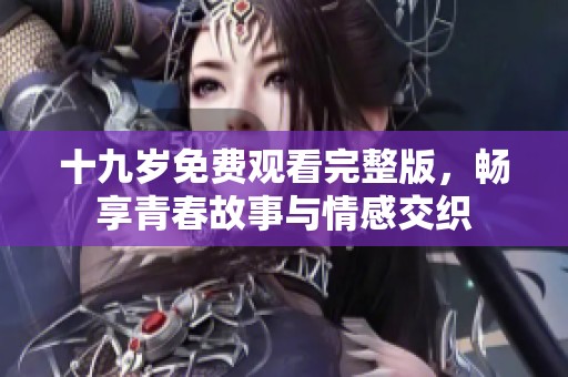 十九岁免费观看完整版，畅享青春故事与情感交织