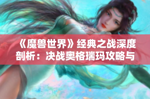 《魔兽世界》经典之战深度剖析：决战奥格瑞玛攻略与背景全解析