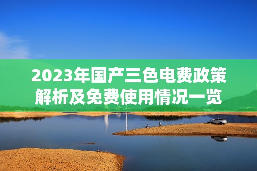 2023年国产三色电费政策解析及免费使用情况一览