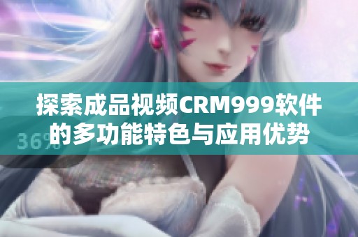 探索成品视频CRM999软件的多功能特色与应用优势