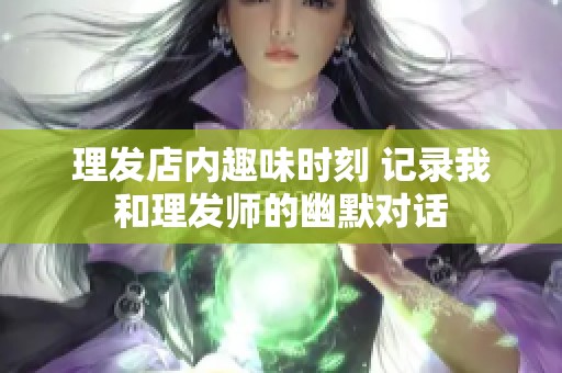 理发店内趣味时刻 记录我和理发师的幽默对话