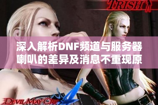 深入解析DNF频道与服务器喇叭的差异及消息不重现原因