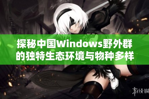 探秘中国Windows野外群的独特生态环境与物种多样性