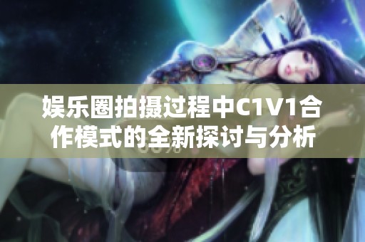 娱乐圈拍摄过程中C1V1合作模式的全新探讨与分析