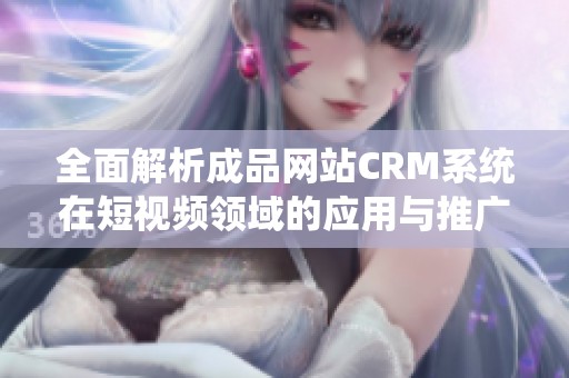 全面解析成品网站CRM系统在短视频领域的应用与推广策略