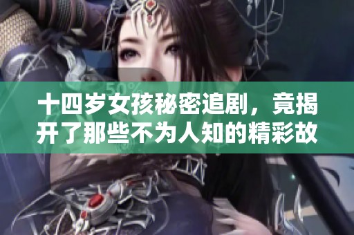 十四岁女孩秘密追剧，竟揭开了那些不为人知的精彩故事