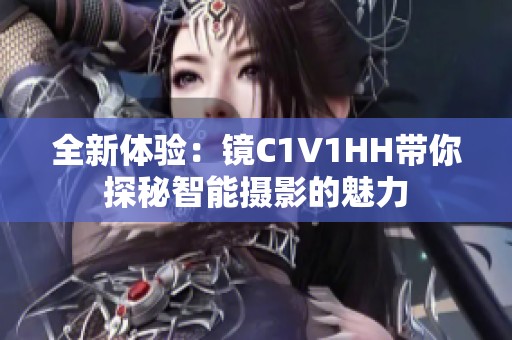 全新体验：镜C1V1HH带你探秘智能摄影的魅力