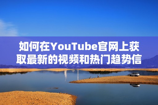 如何在YouTube官网上获取最新的视频和热门趋势信息