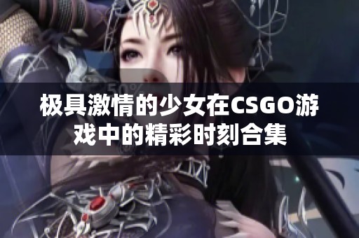 极具激情的少女在CSGO游戏中的精彩时刻合集