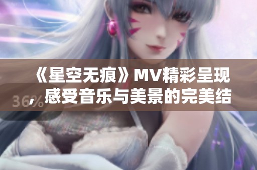 《星空无痕》MV精彩呈现，感受音乐与美景的完美结合