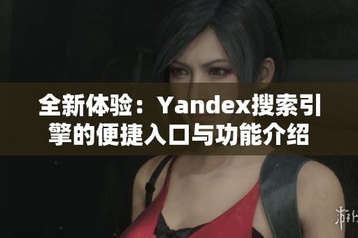 全新体验：Yandex搜索引擎的便捷入口与功能介绍