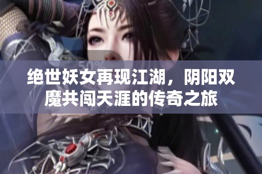 绝世妖女再现江湖，阴阳双魔共闯天涯的传奇之旅