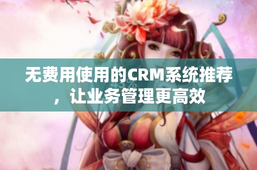 无费用使用的CRM系统推荐，让业务管理更高效