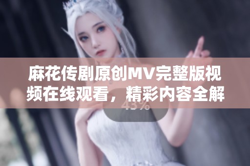 麻花传剧原创MV完整版视频在线观看，精彩内容全解析