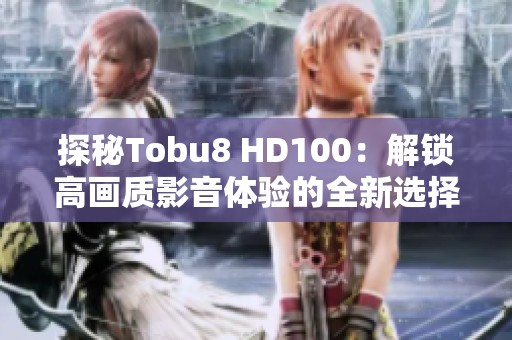 探秘Tobu8 HD100：解锁高画质影音体验的全新选择