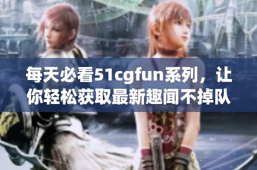 每天必看51cgfun系列，让你轻松获取最新趣闻不掉队