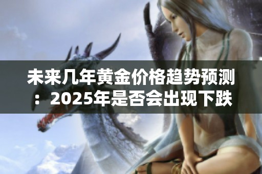 未来几年黄金价格趋势预测：2025年是否会出现下跌现象