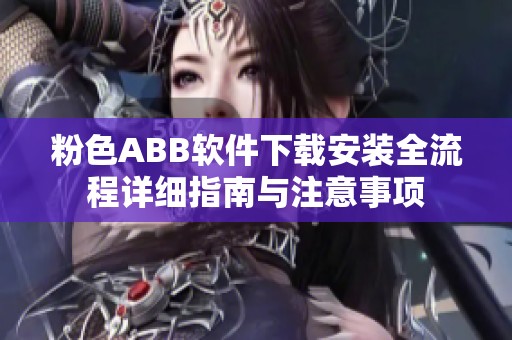 粉色ABB软件下载安装全流程详细指南与注意事项