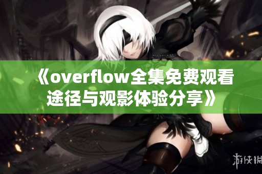 《overflow全集免费观看途径与观影体验分享》