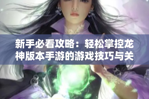 新手必看攻略：轻松掌控龙神版本手游的游戏技巧与关卡挑战！