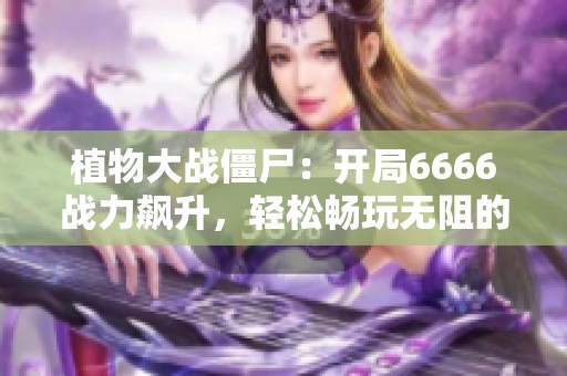 植物大战僵尸：开局6666战力飙升，轻松畅玩无阻的攻略分享