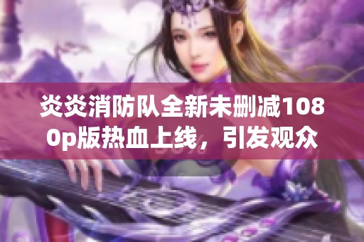 炎炎消防队全新未删减1080p版热血上线，引发观众热议