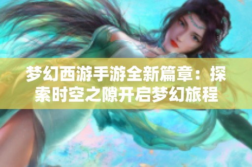 梦幻西游手游全新篇章：探索时空之隙开启梦幻旅程