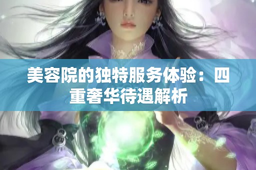 美容院的独特服务体验：四重奢华待遇解析